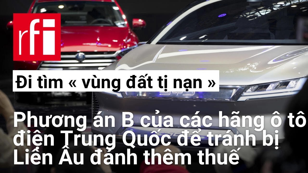 Các hãng ô tô điện Trung Quốc đi "tìm vùng đất tị nạn" để tránh bị Liên Hiệp Châu Âu đánh thêm thuế