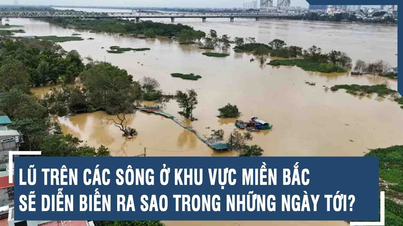 Lũ trên các sông ở khu vực miền Bắc sẽ diễn biến ra sao trong những ngày tới? | VTs