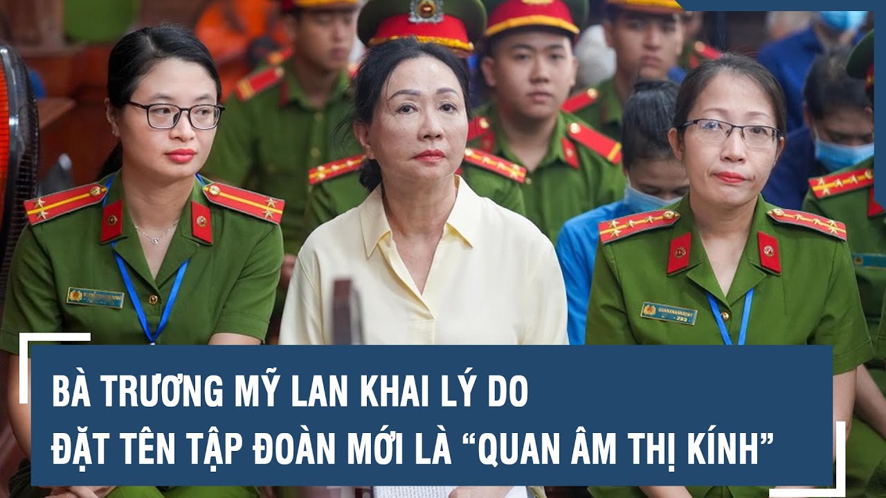 Vụ Vạn Thịnh Phát: Bà Trương Mỹ Lan khai lý do đặt tên tập đoàn mới là “Quan Âm Thị Kính” | VTs