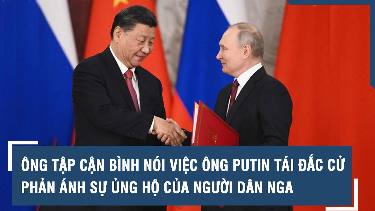 Ông Tập Cận Bình nói việc ông Putin tái đắc cử phản ánh sự ủng hộ của người dân Nga | VTs