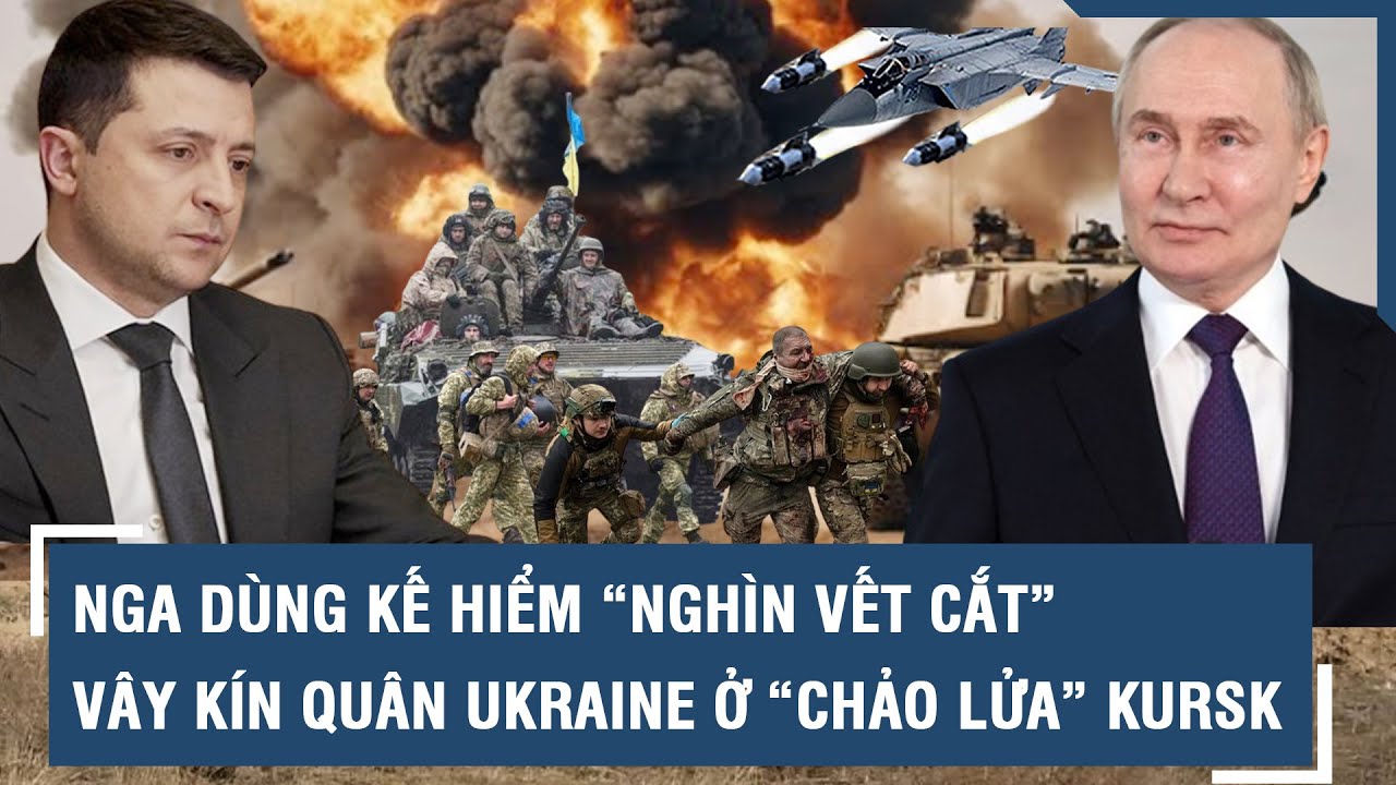 Nga tả xung hữu đột, dùng kế hiểm “nghìn vết cắt” vây kín quân Ukraine ở “chảo lửa” Kursk l VTs