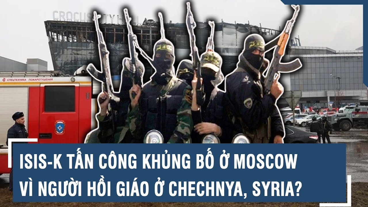 ISIS-K tấn công khủng bố ở Moscow vì người Hồi giáo ở Chechnya, Syria? | VTs