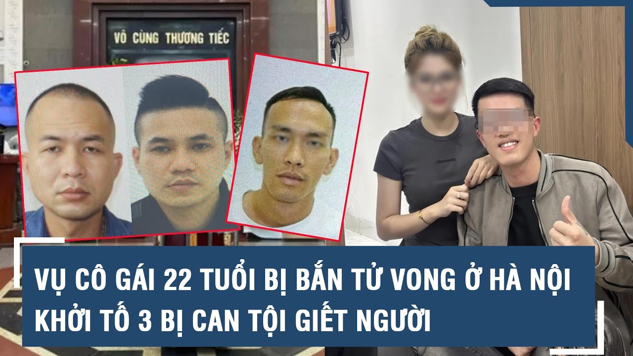 Vụ cô gái 22 tuổi bị bắn tử vong ở Hà Nội: Khởi tố 3 bị can tội giết người l VTs