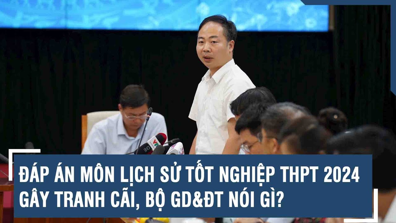 Đáp án môn Lịch sử tốt nghiệp THPT 2024 gây tranh cãi, Bộ GD&ĐT nói gì? | VTs