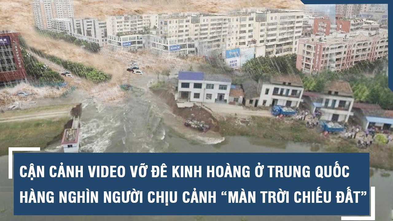 Cận cảnh video vỡ đê kinh hoàng ở Trung Quốc khiến hàng nghìn người chịu cảnh “màn trời chiếu đất”