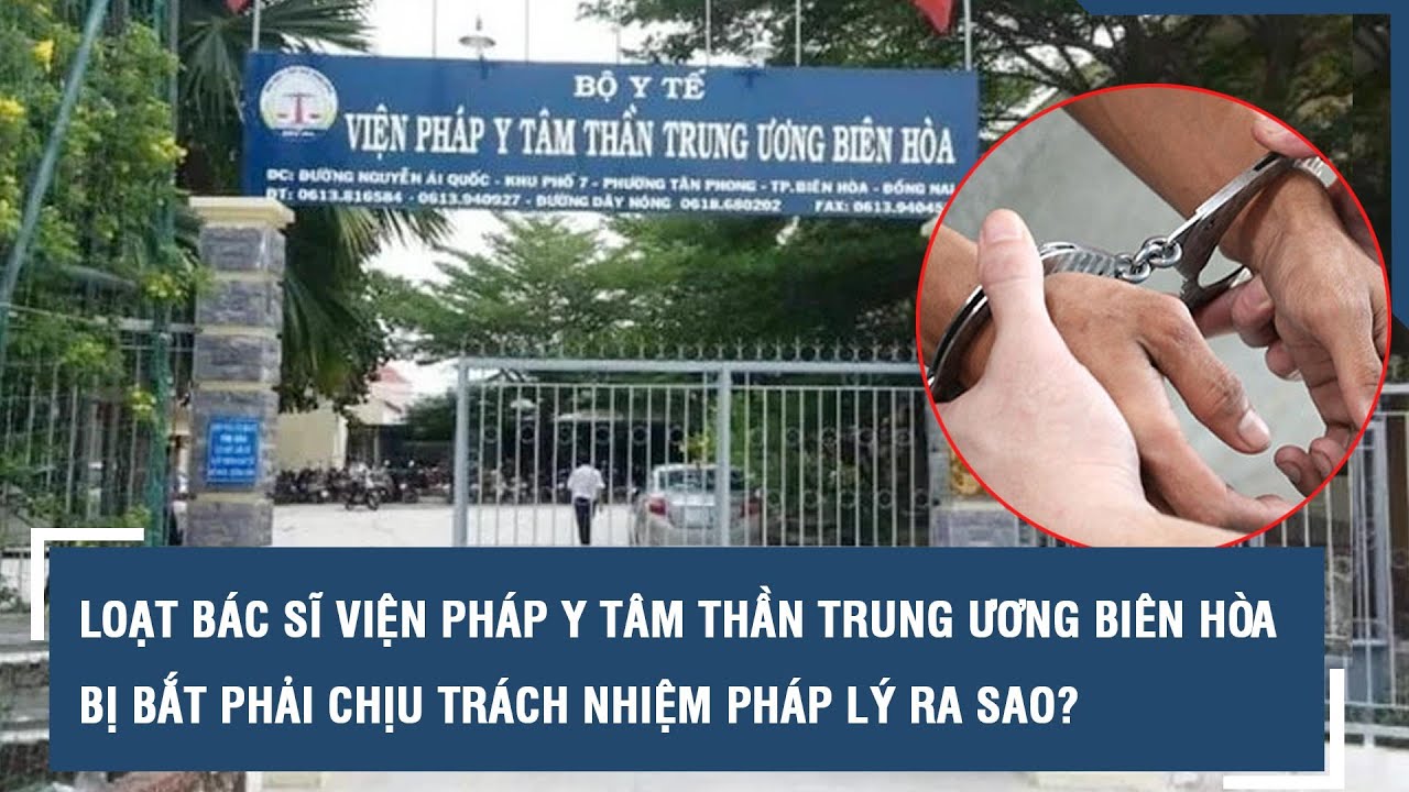 Loạt bác sĩ Viện Pháp y tâm thần Trung ương Biên Hòa bị bắt phải chịu trách nhiệm pháp lý ra sao?