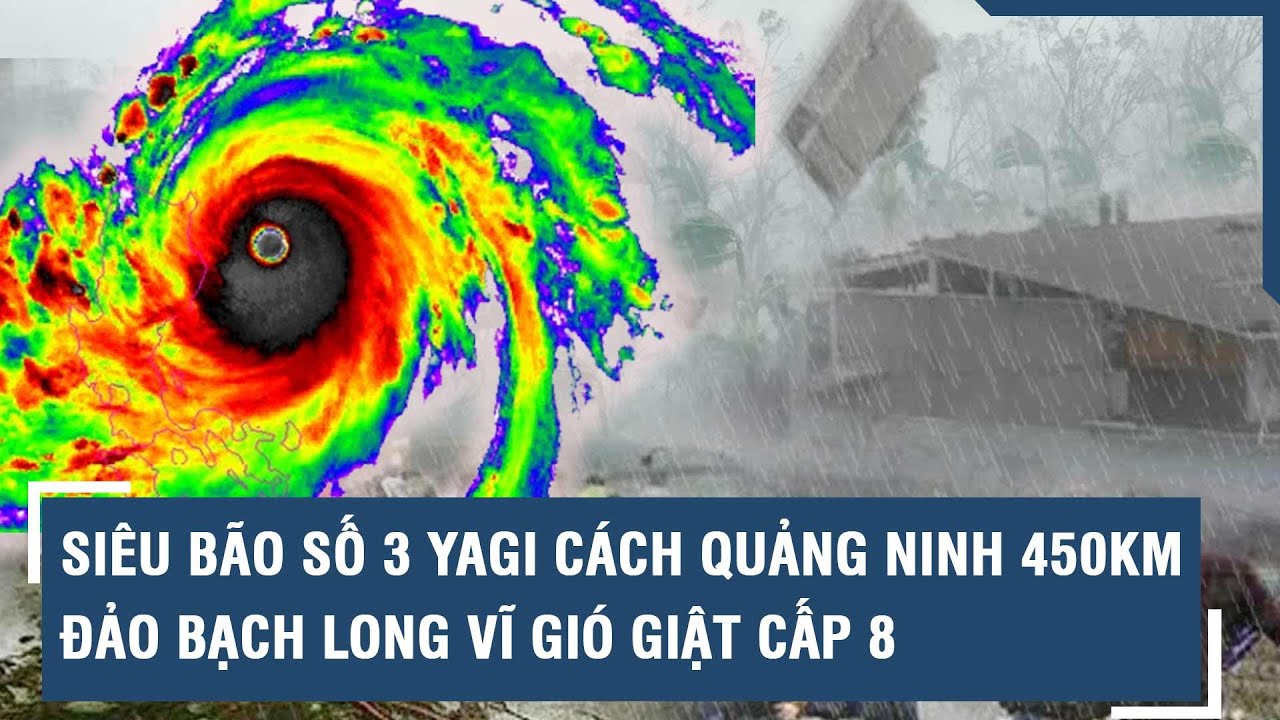 Siêu bão số 3 Yagi cách Quảng Ninh 450km, đảo Bạch Long Vĩ gió giật cấp 8 l VTs