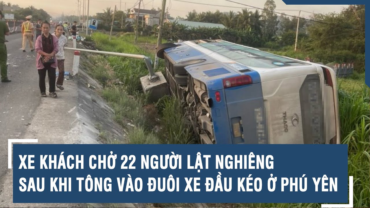 Xe khách chở 22 người lật nghiêng sau khi tông vào đuôi xe đầu kéo ở phú yên | VTs