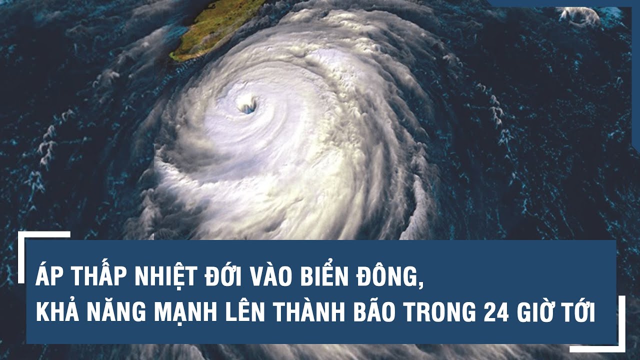 Áp thấp nhiệt đới vào Biển Đông, khả năng mạnh lên thành bão trong 24 giờ tới | VTs