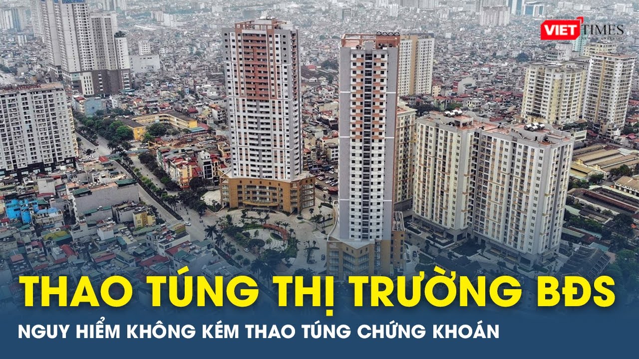 ‘Thao túng thị trường bất động sản nguy hiểm không kém thao túng chứng khoán’ | VTs