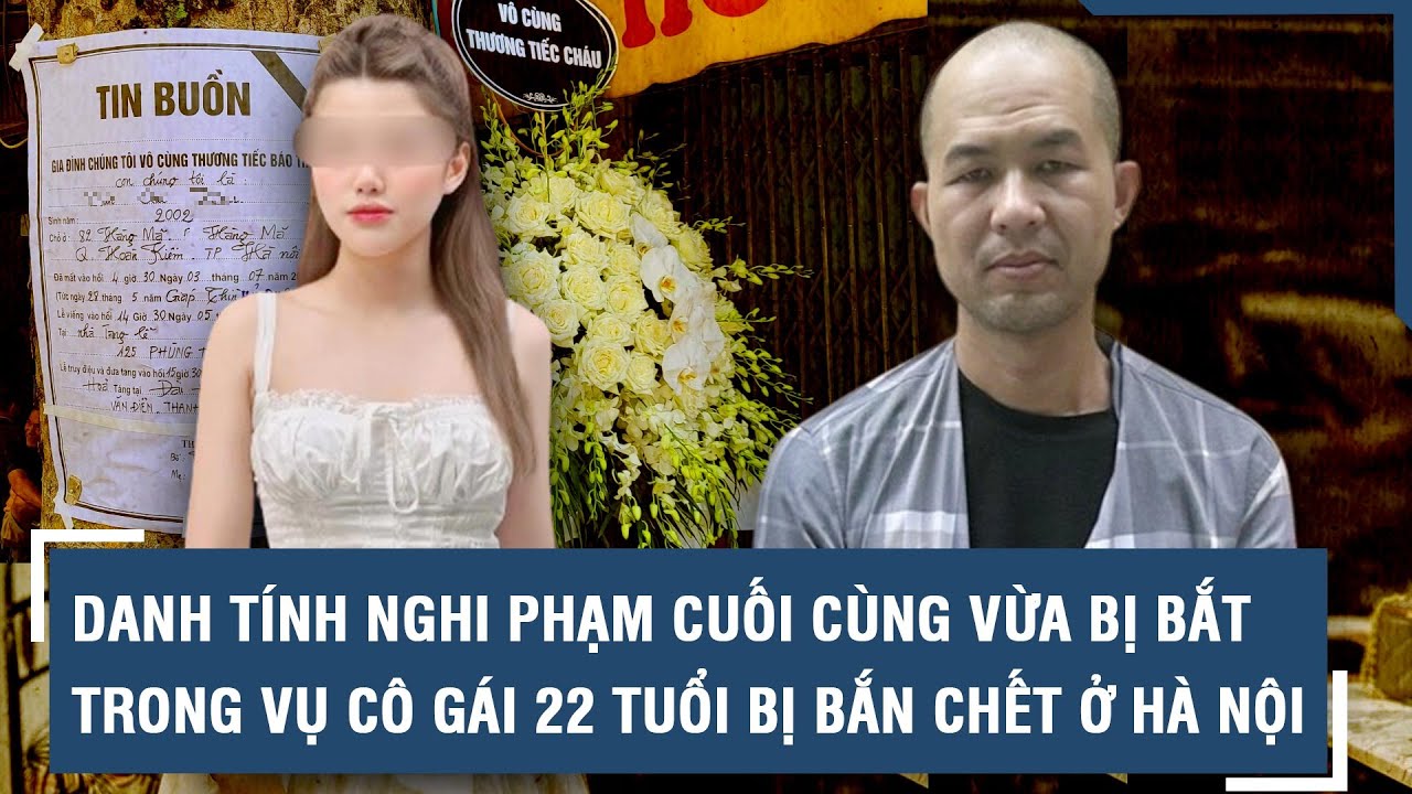 Danh tính nghi phạm cuối cùng vừa bị bắt trong vụ cô gái 22 tuổi bị bắn chết ở Hà Nội l VTs