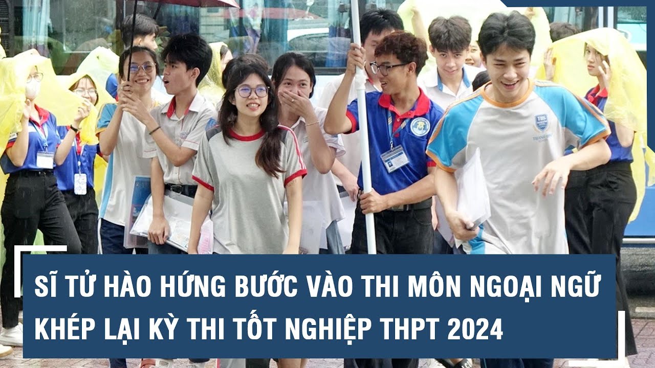 Sĩ tử hào hứng bước vào thi môn Ngoại ngữ, khép lại kỳ thi tốt nghiệp THPT 2024 l VTs