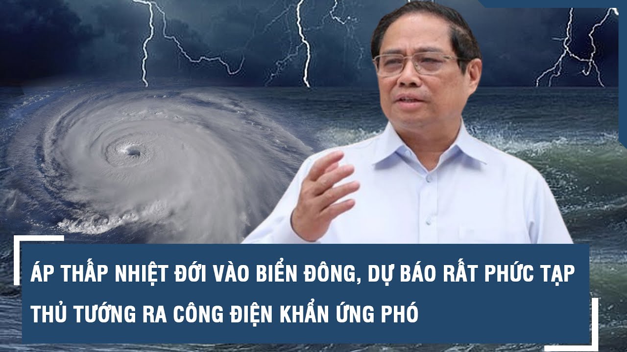 Áp thấp nhiệt đới vào biển Đông, dự báo rất phức tạp, Thủ tướng ra công điện khẩn ứng phó l VTs