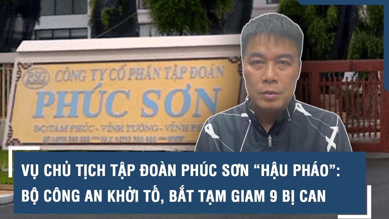 Vụ chủ tịch Tập đoàn Phúc Sơn “Hậu Pháo”: Bộ Công an khởi tố, bắt tạm giam 9 bị can | VTs