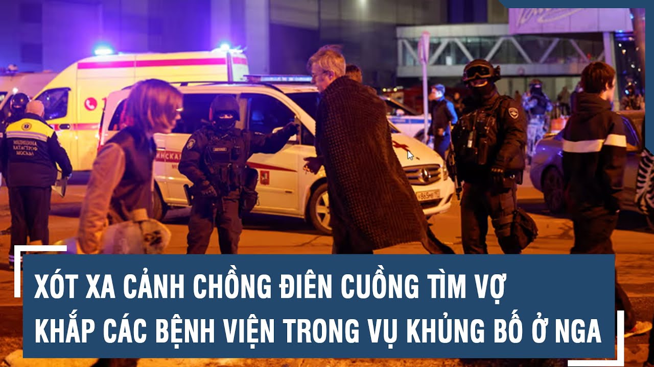 Vụ tấn công khủng bố ở Nga: Xót xa cảnh chồng điên cuồng tìm vợ khắp bệnh viện | VTs