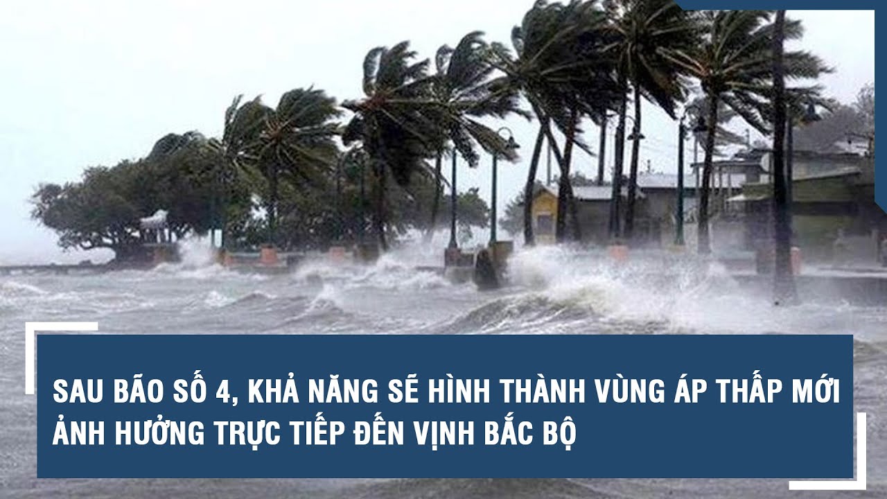 Sau bão số 4, khả năng sẽ hình thành vùng áp thấp mới ảnh hưởng trực tiếp đến vịnh Bắc Bộ