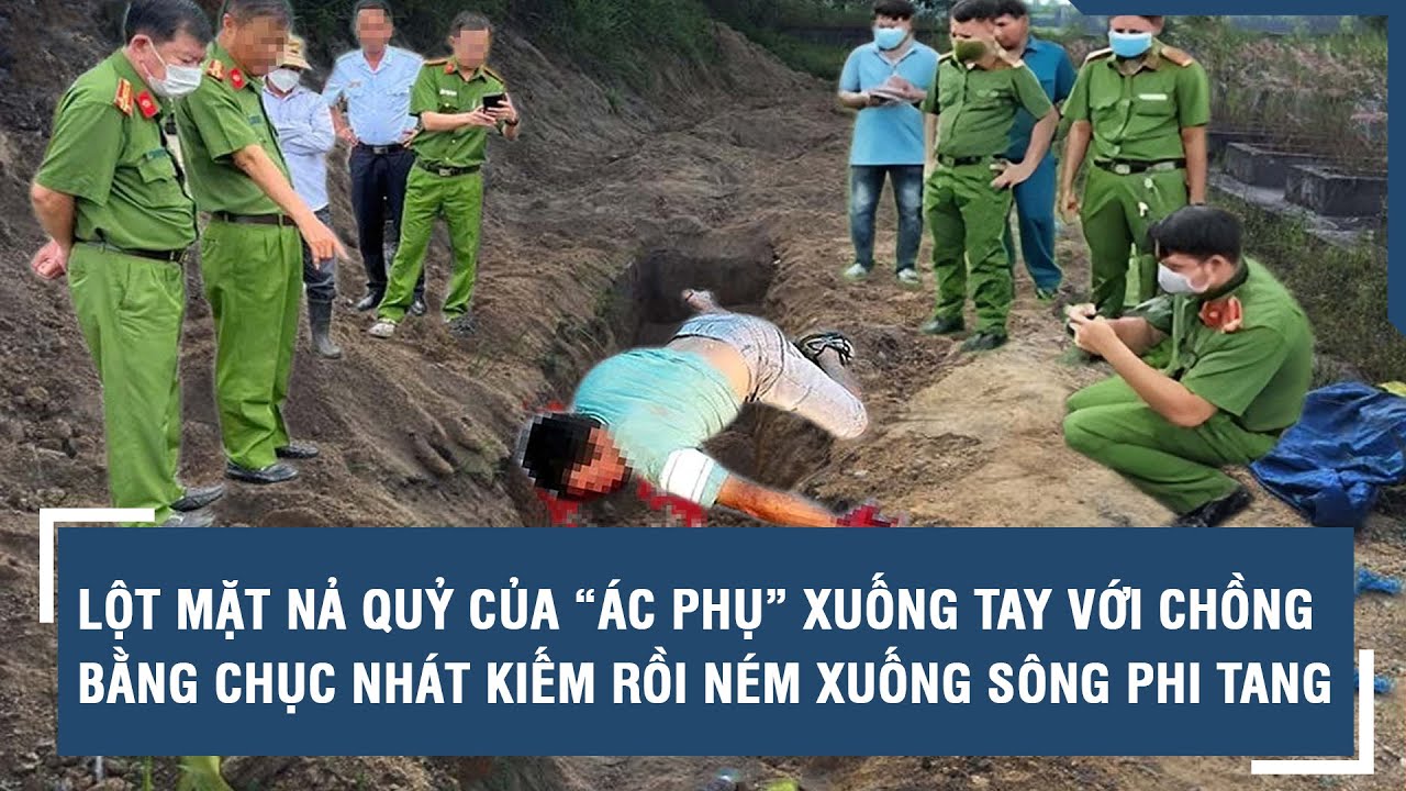 Lột mặt nả quỷ của “ác phụ” xuống tay với chồng bằng chục nhát kiếm rồi ném xuống sông phi tang