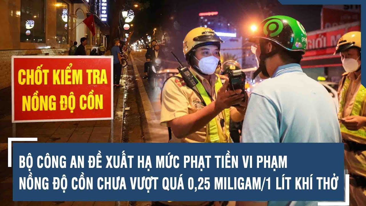 Bộ Công an đề xuất hạ mức phạt tiền vi phạm nồng độ cồn chưa vượt quá 0,25 miligam/1 lít khí thở