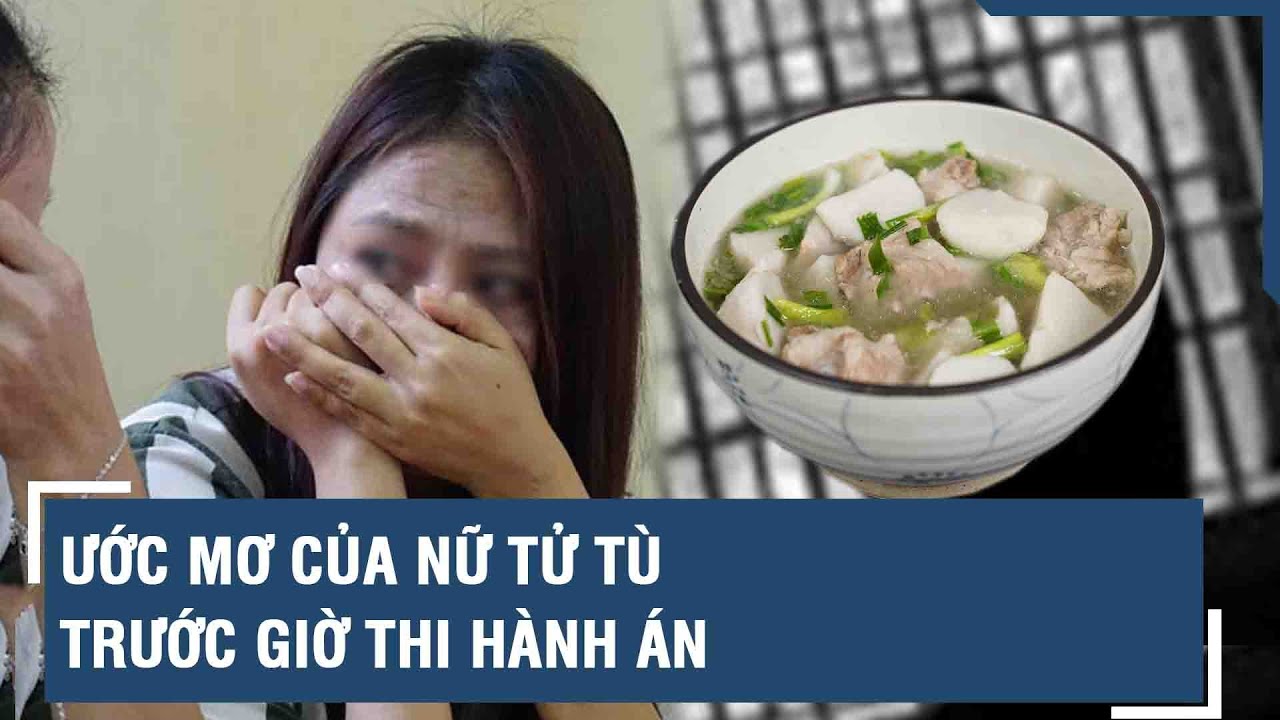 Trước giờ tử hình nữ tử tù xinh đẹp khóc rưng rức, chỉ ước được ăn bát canh khoai sọ | VTs