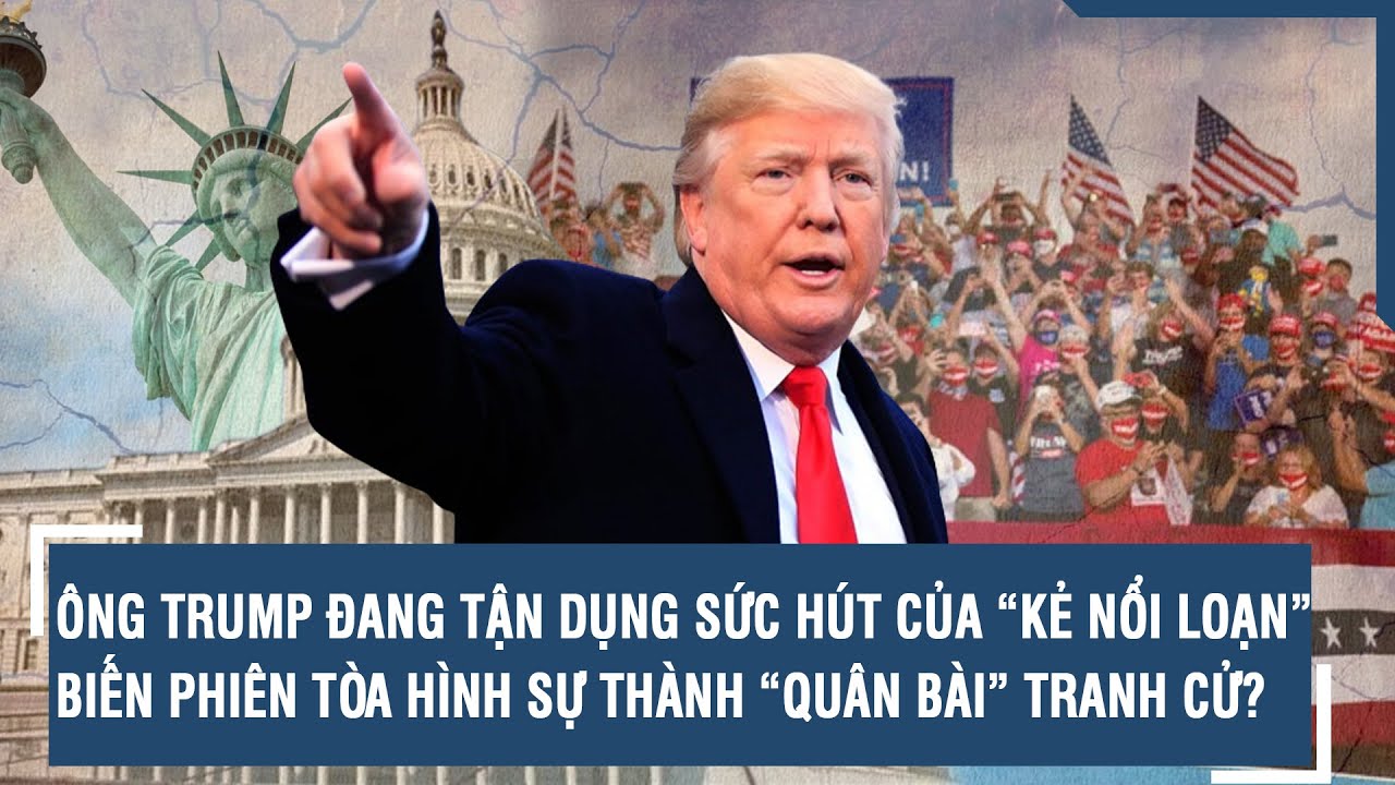 ÔNG TRUMP ĐANG TẬN DỤNG SỨC HÚT CỦA “KẺ NỔI LOẠN”, BIẾN PHIÊN TÒA HÌNH SỰ THÀNH “QUÂN BÀI” TRANH CỬ?