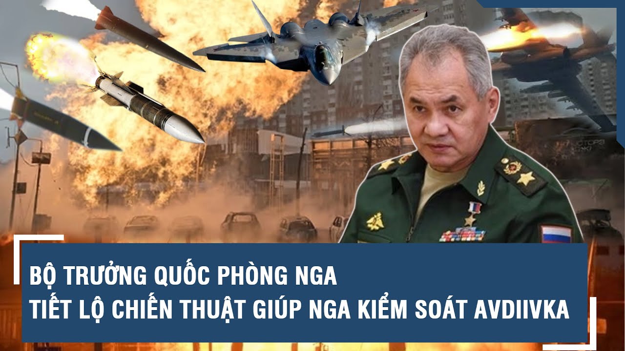 Bộ trưởng Quốc phòng Nga tiết lộ chiến thuật giúp Nga kiểm soát Avdiivka | VTs