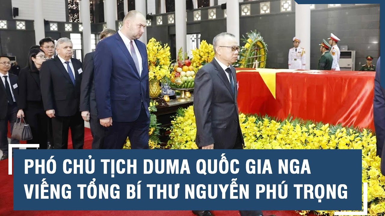 Phó Chủ tịch Duma Quốc gia Nga viếng Tổng Bí thư Nguyễn Phú Trọng l VTs