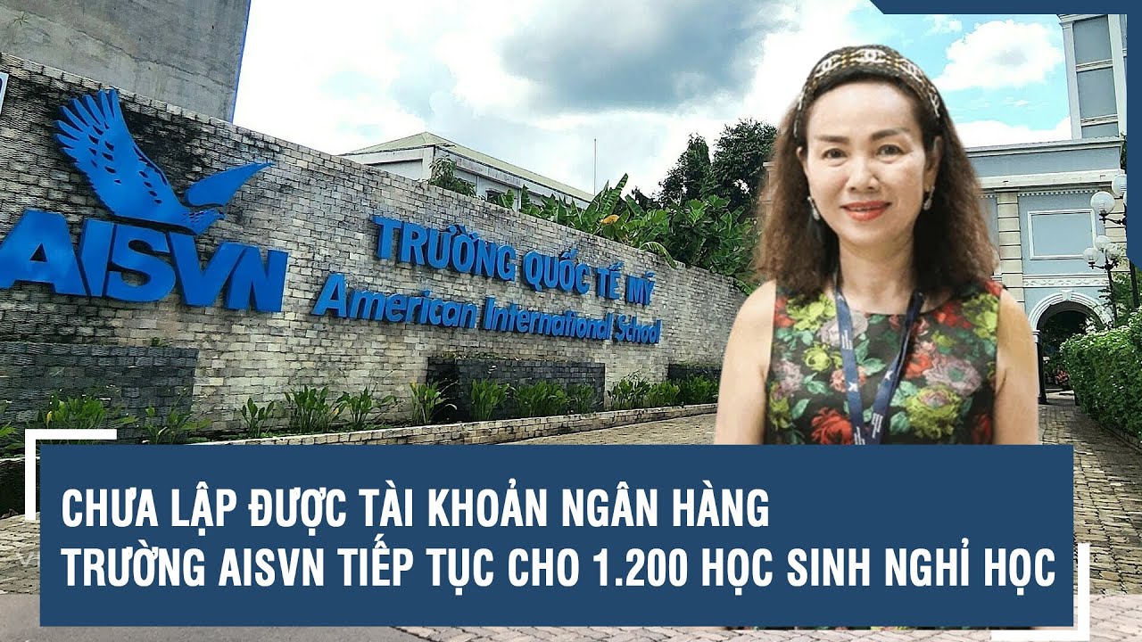 Chưa lập được tài khoản ngân hàng, Trường AISVN tiếp tục cho 1.200 học sinh nghỉ học | VTs