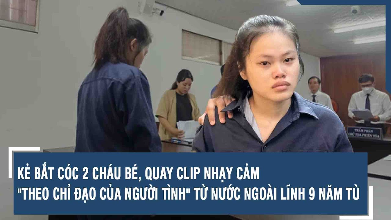 Kẻ bắt cóc 2 cháu bé, quay clip nhạy cảm "theo chỉ đạo của người tình" từ nước ngoài lĩnh 9 năm tù