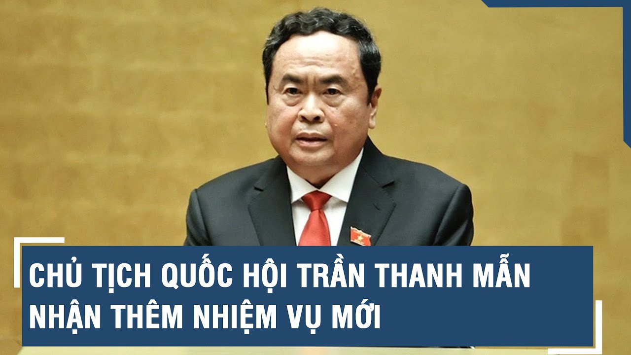 Chủ tịch Quốc hội Trần Thanh Mẫn nhận thêm nhiệm vụ mới