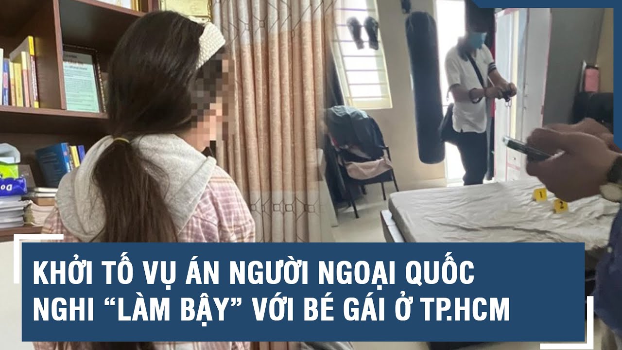 Khởi tố vụ án người ngoại quốc nghi “làm bậy” với bé gái ở TP.HCM | VTs