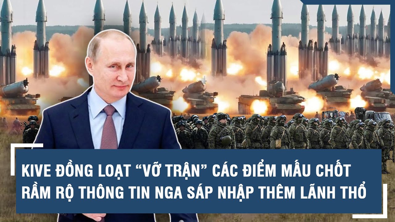 Toàn cảnh thế giới 24/2: Kive đồng loạt “vỡ trận” các điểm mấu chốt; Nga sáp nhập thêm lãnh thổ?