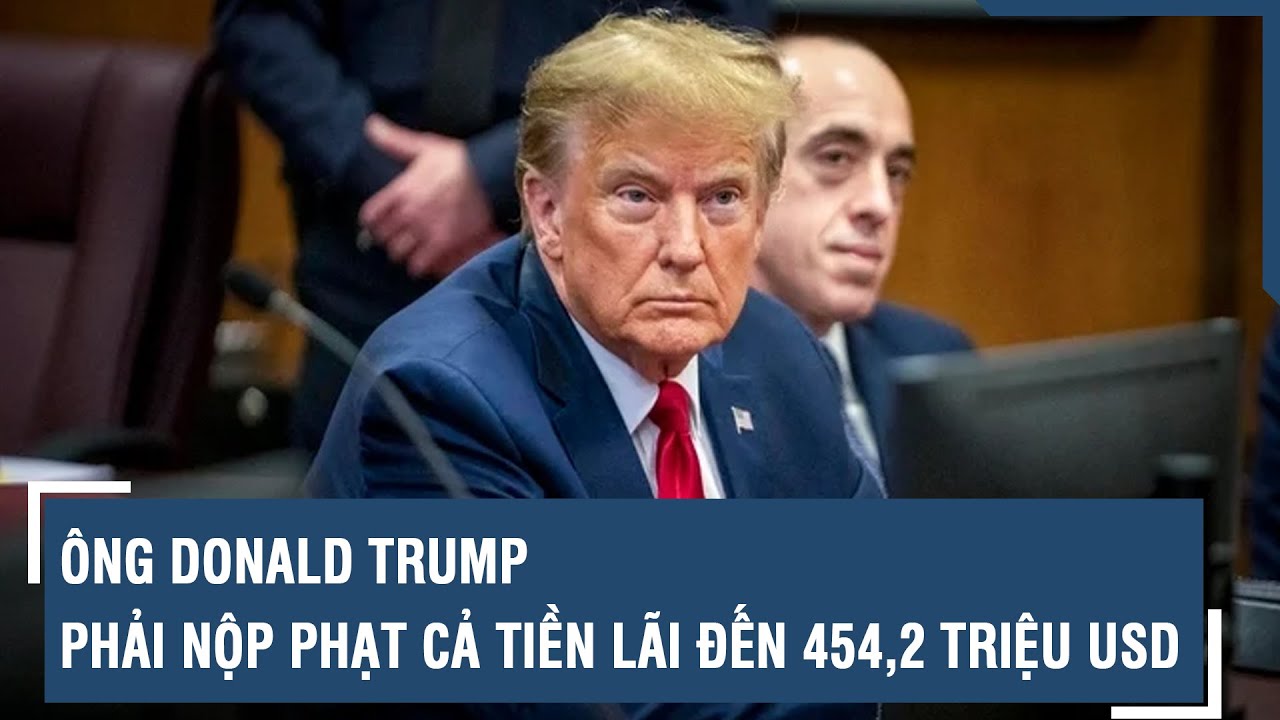 Ông Donald Trump phải nộp phạt cả tiền lãi đến 454,2 triệu USD l VTs