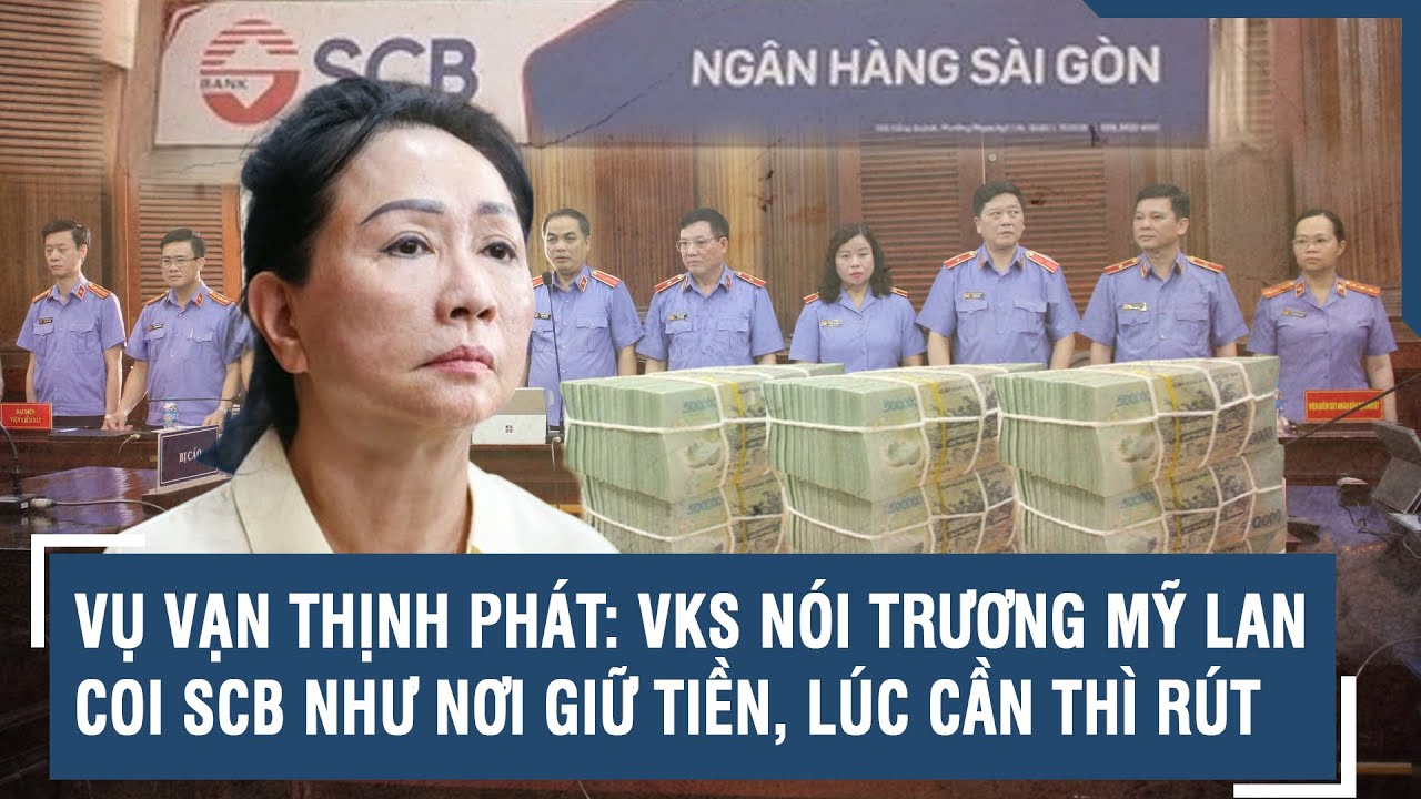 Vụ Vạn Thịnh Phát: VKS nói Trương Mỹ Lan coi SCB như nơi giữ tiền, lúc cần thì rút | VTs