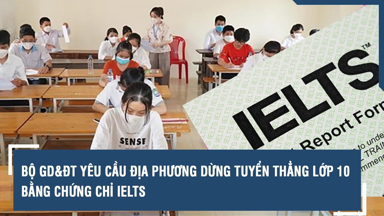 Bộ GD&ĐT yêu cầu địa phương dừng tuyển thẳng lớp 10 bằng chứng chỉ IELTS l VTs