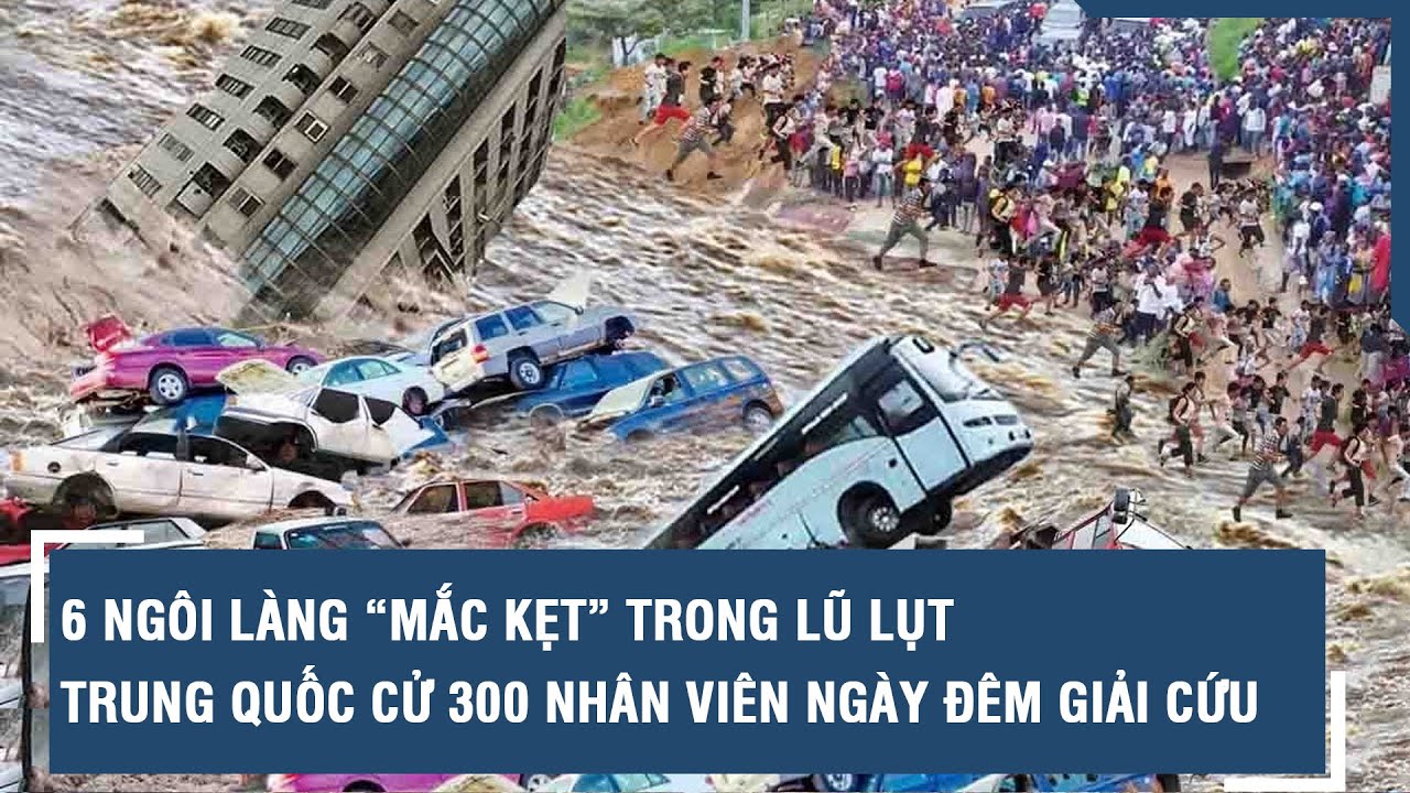 6 ngôi làng “mắc kẹt” trong lũ lụt, Trung Quốc cử 300 nhân viên ngày đêm giải cứu | VTs