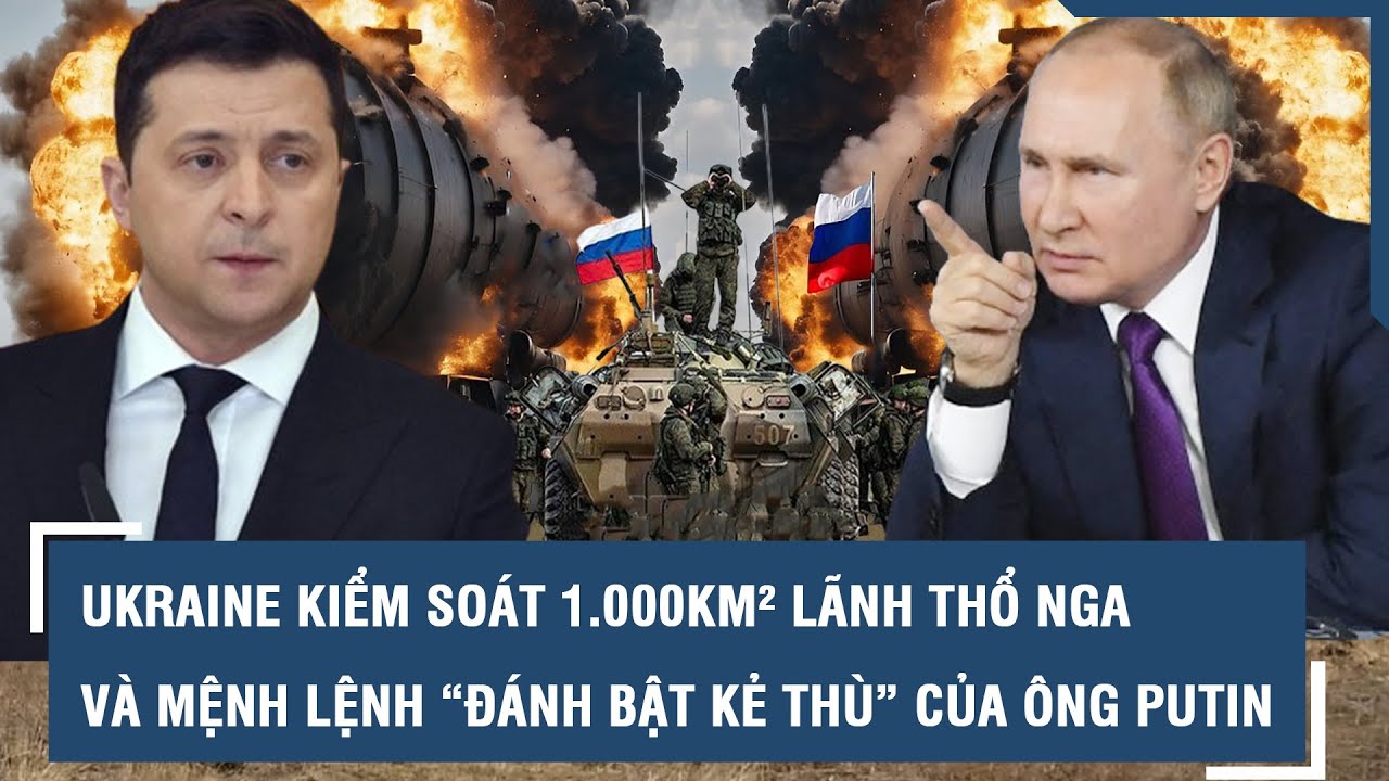 Ukraine kiểm soát 1.000km² lãnh thổ Nga và mệnh lệnh “đánh bật kẻ thù” của ông Putin l VTs