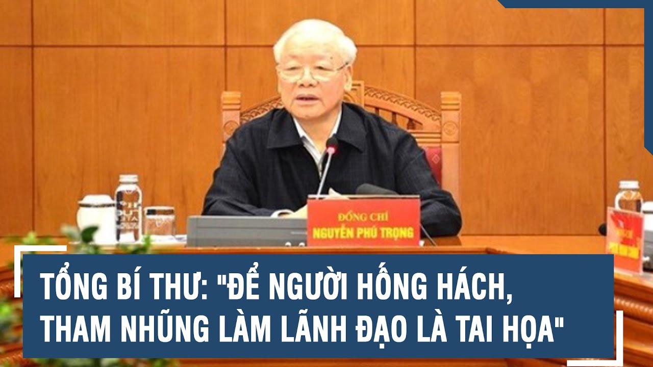 Tổng Bí thư: "Để người hống hách, tham nhũng làm lãnh đạo là tai họa" | VTs