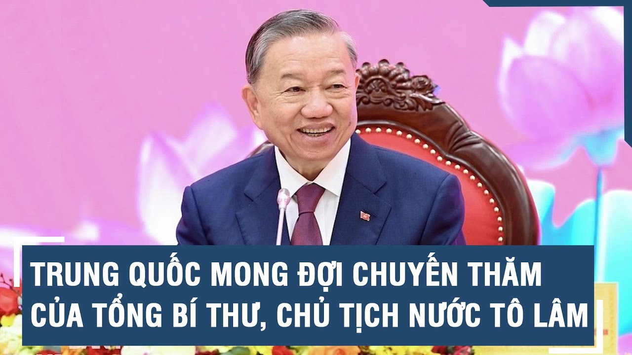 Trung Quốc mong đợi chuyến thăm của Tổng Bí thư, Chủ tịch nước Tô Lâm l VTs