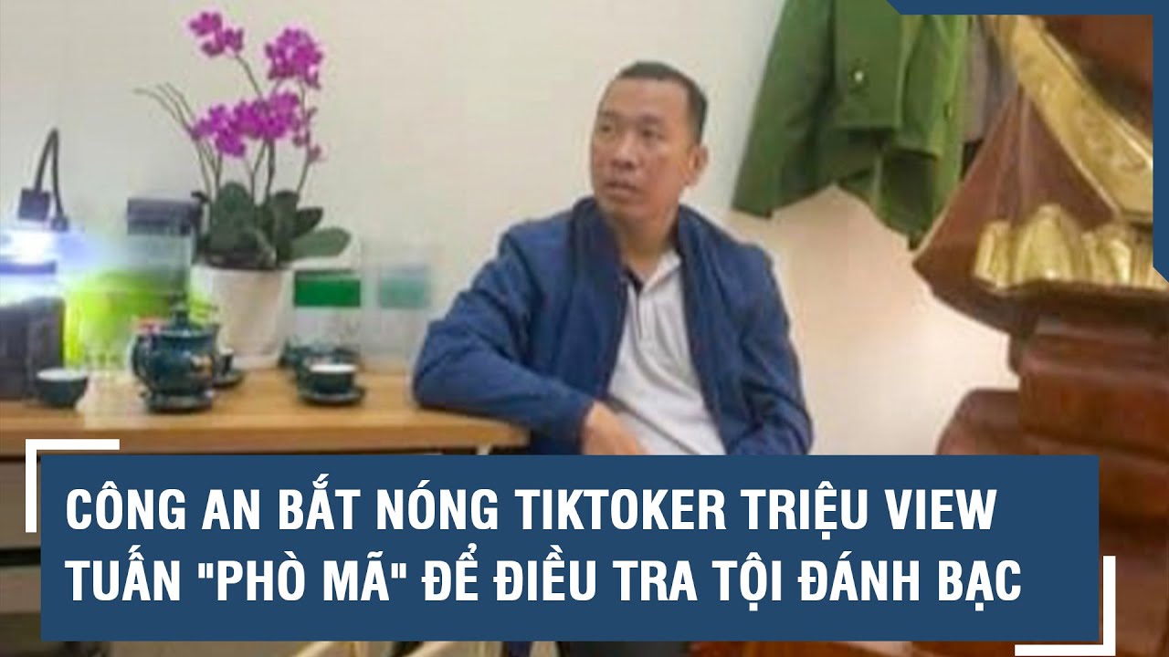 Công an bắt nóng tiktoker triệu view Tuấn "Phò mã" để điều tra tội đánh bạc | VTs