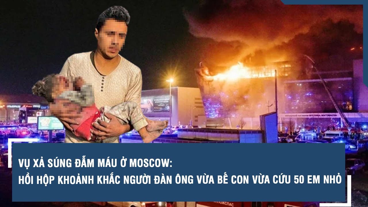 Vụ xả súng đẫm máu ở Moscow: Hồi hộp khoảnh khắc người đàn ông vừa bế con vừa cứu 50 em nhỏ | VTs