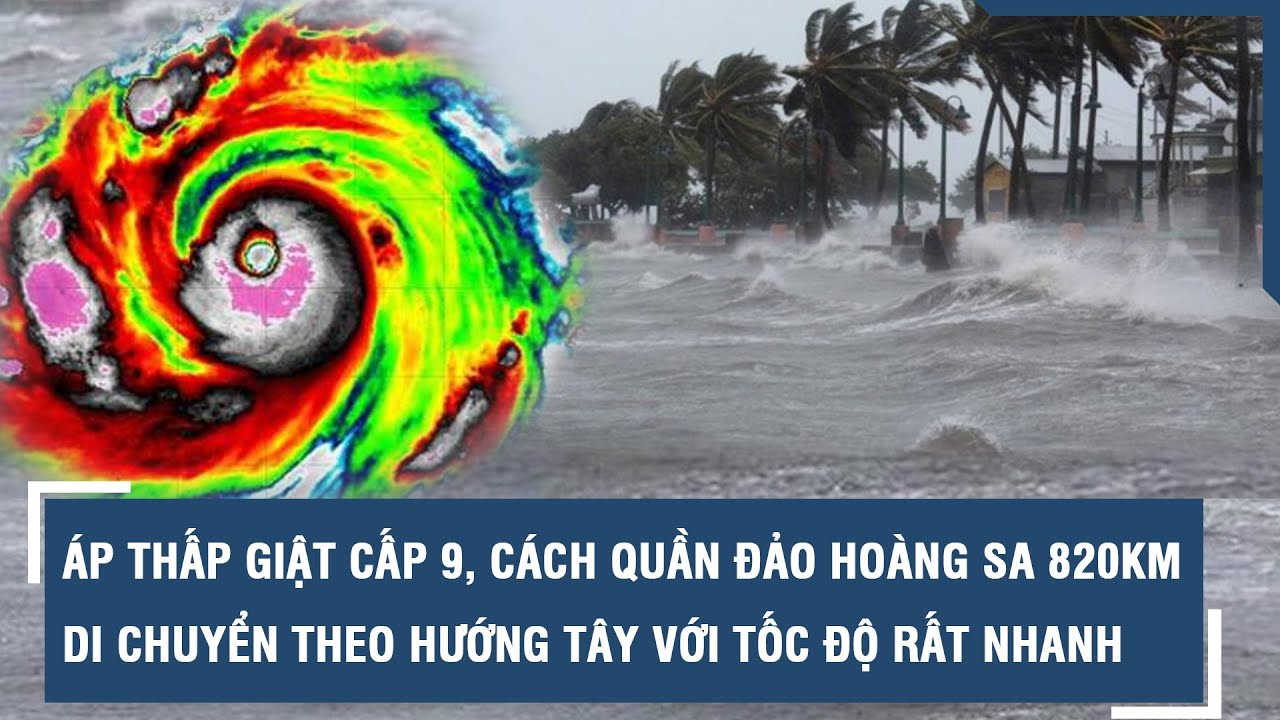 Áp thấp nhiệt đới giật cấp 9, cách quần đảo Hoàng Sa 820km, di chuyển với tốc độ rất nhanh l VTs