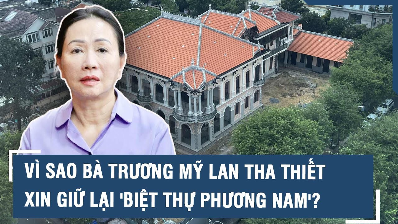 Vụ Vạn Thịnh Phát: Vì sao bà Trương Mỹ Lan tha thiết xin giữ lại 'Biệt thự Phương Nam'? | VTs