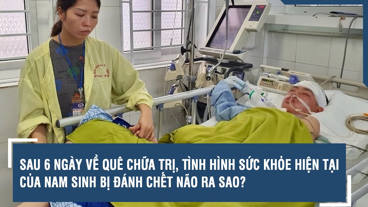 Sau 6 ngày về quê chữa trị, tình hình sức khỏe hiện tại của nam sinh bị đánh chết não ra sao? l VTs