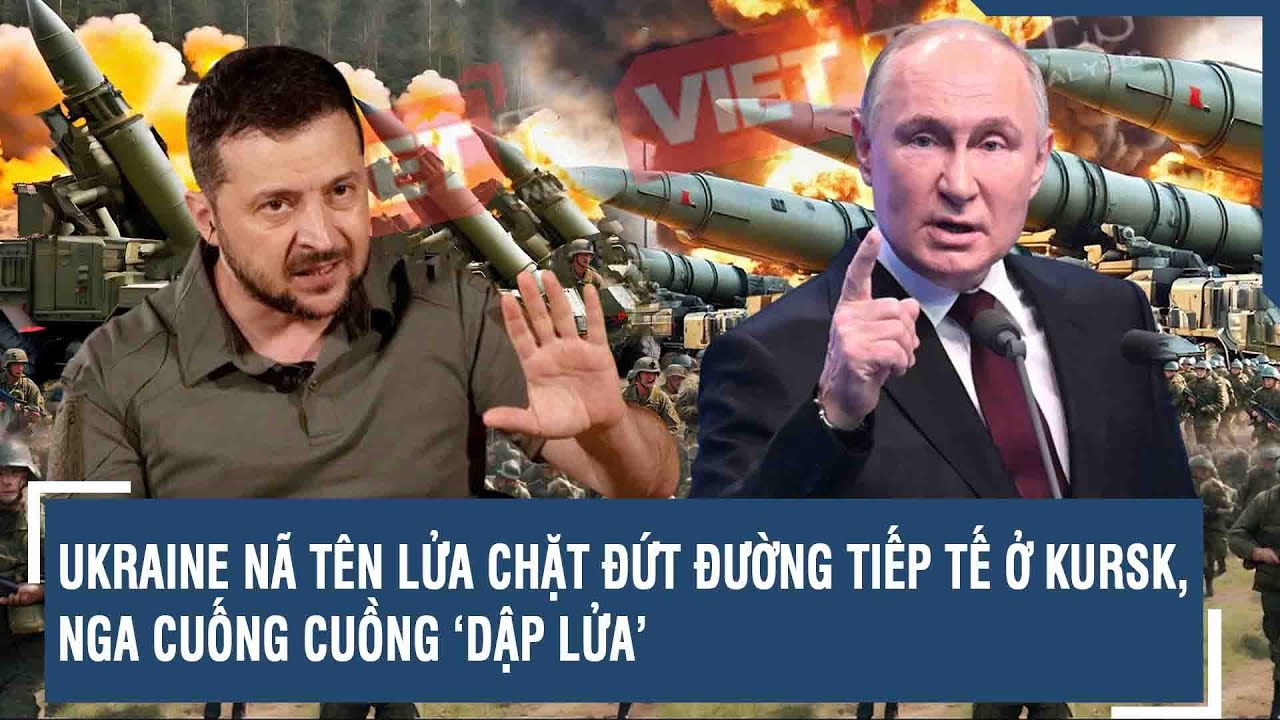 Toàn cảnh Quốc tế 23/8: Ukraine nã tên lửa chặt đứt đường tiếp tế ở Kursk, Nga cuống cuồng ‘dập lửa’