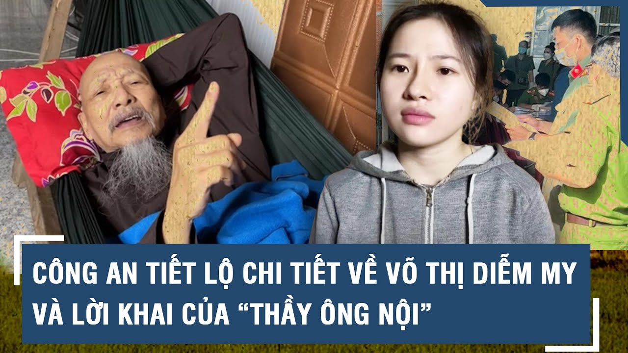 Vụ Tịnh thất Bồng lai: Công an tiết lộ chi tiết về Võ Thị Diễm My và lời khai của “thầy ông nội”