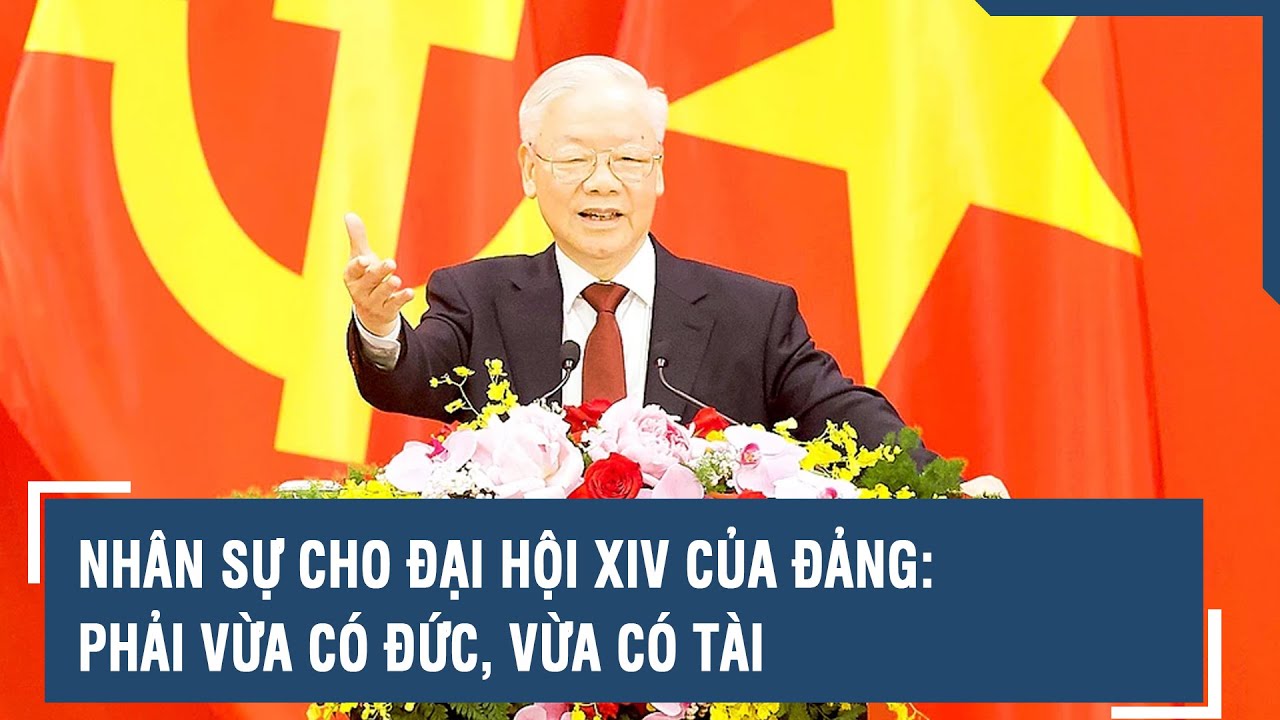 Nhân sự cho Đại hội XIV của Đảng: Phải vừa có Đức, vừa có Tài | VTs