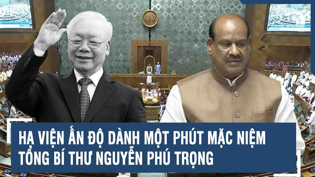 Hạ viện Ấn Độ dành một phút mặc niệm Tổng bí thư Nguyễn Phú Trọng | VTs