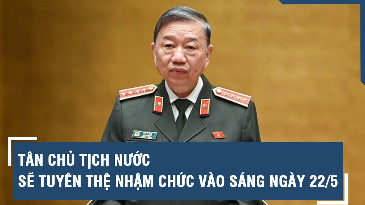 Tân Chủ tịch nước sẽ tuyên thệ nhậm chức vào sáng ngày 22/5