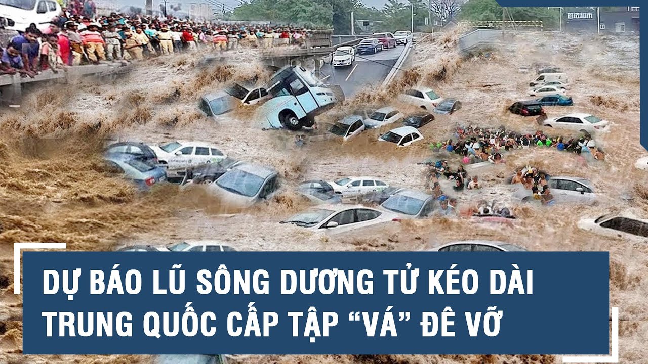 Dự báo lũ khủng khiếp trên sông Dương Tử kéo dài, Trung Quốc cấp tập “vá” đê vỡ l VTs