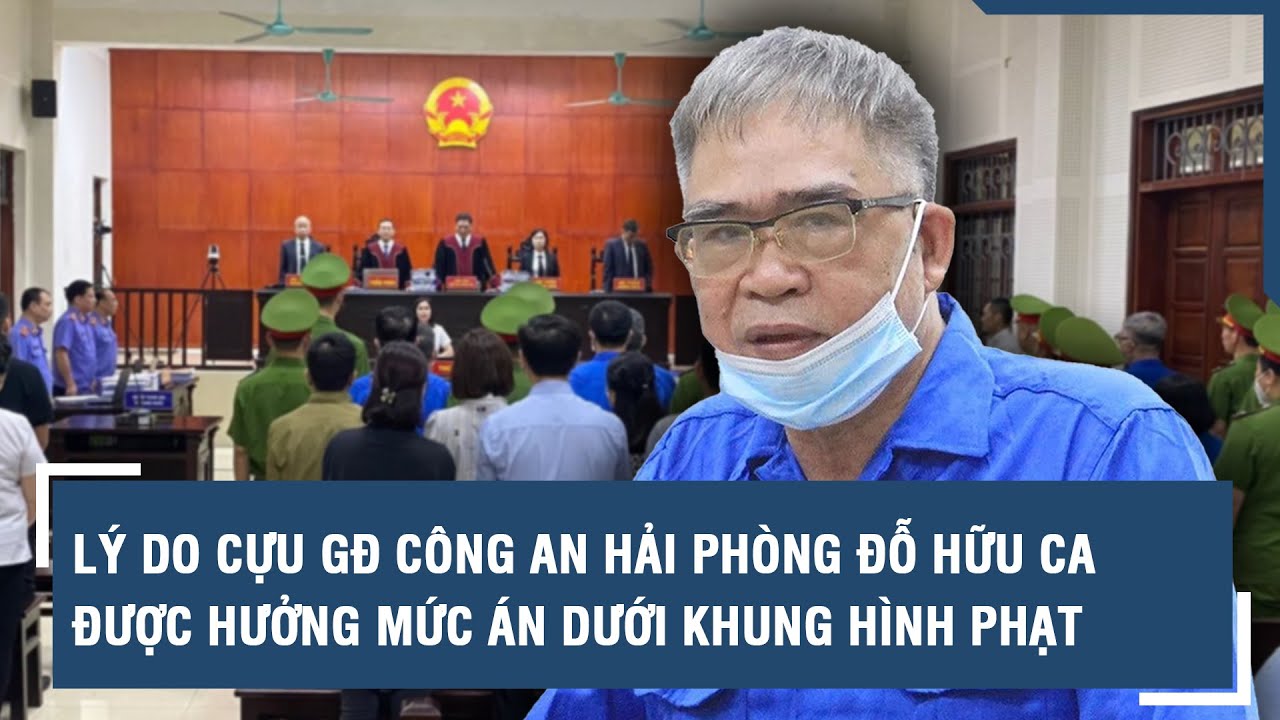 Lý do cựu GĐ Công an Hải Phòng Đỗ Hữu Ca được hưởng mức án dưới khung hình phạt l VTs